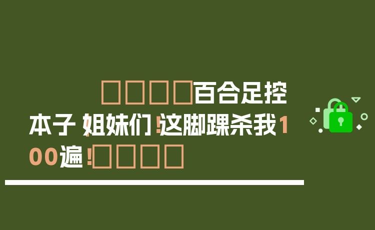🌸百合足控本子｜姐妹们！这脚踝杀我100遍！👣