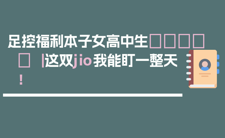 足控福利本子女高中生👟✨ ｜ 这双jio我能盯一整天！