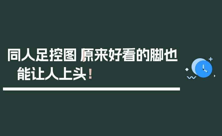 同人足控图｜原来好看的脚也能让人上头！