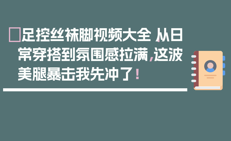 ✨足控丝袜脚视频大全｜从日常穿搭到氛围感拉满，这波美腿暴击我先冲了！