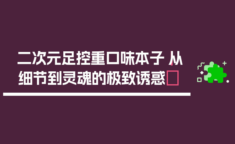 二次元足控重口味本子｜从细节到灵魂的极致诱惑✨