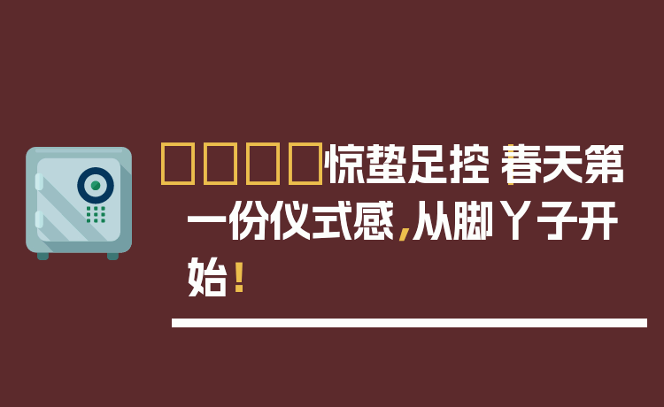 🌿惊蛰足控｜春天第一份仪式感，从脚丫子开始！