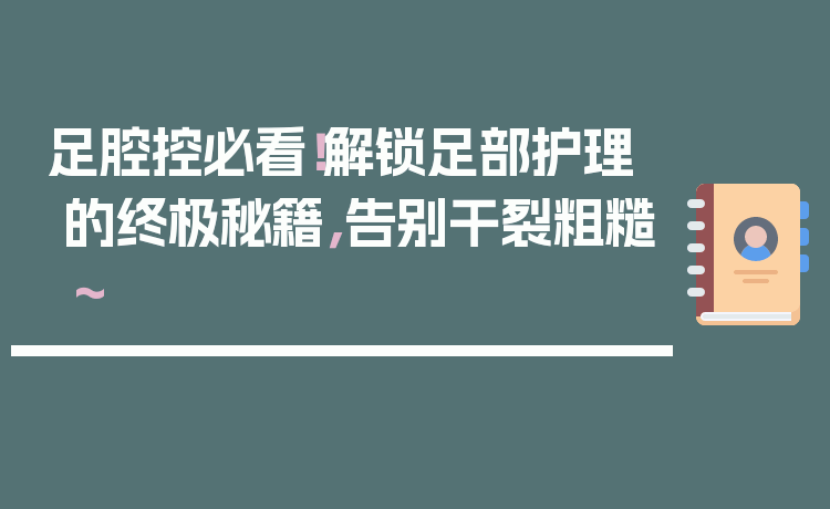 足腔控必看！解锁足部护理的终极秘籍，告别干裂粗糙～
