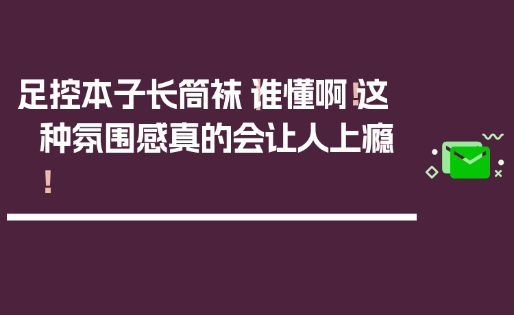 足控本子长筒袜｜谁懂啊！这种氛围感真的会让人上瘾！