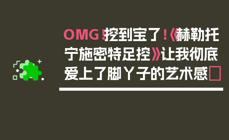 OMG！挖到宝了！《赫勒托宁施密特足控》让我彻底爱上了脚丫子的艺术感✨