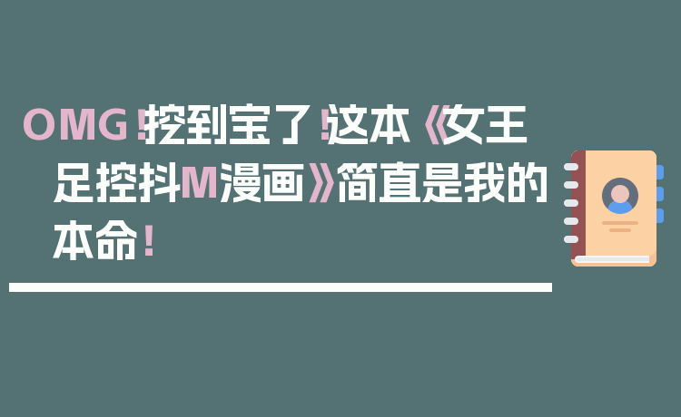 OMG！挖到宝了！这本《女王足控抖M漫画》简直是我的本命！