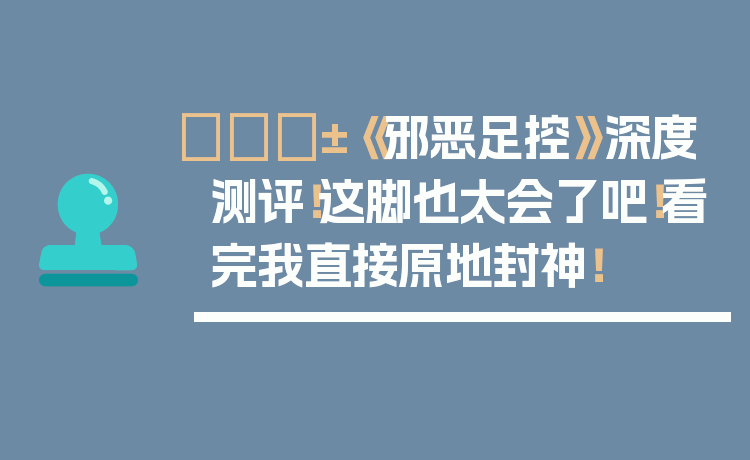 😱《邪恶足控》深度测评!这脚也太会了吧!看完我直接原地封神!