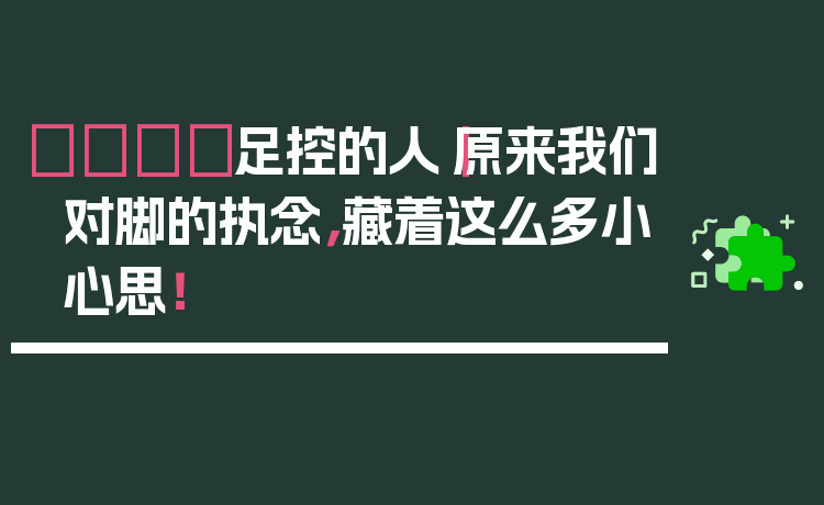 👣足控的人|原来我们对脚的执念,藏着这么多小心思!