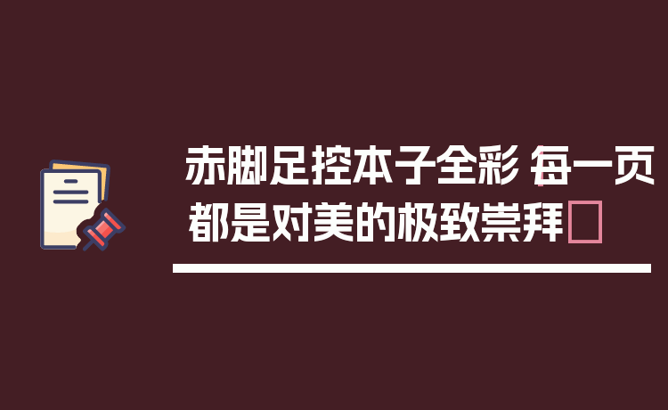 赤脚足控本子全彩|每一页都是对美的极致崇拜✨