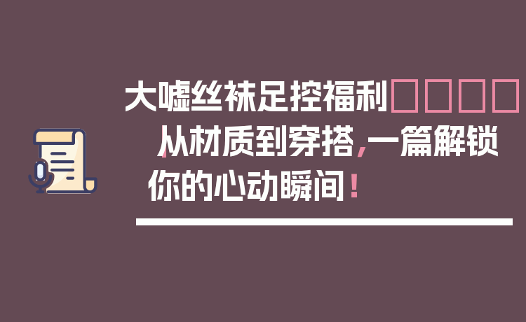 大嘘丝袜足控福利👑|从材质到穿搭,一篇解锁你的心动瞬间!