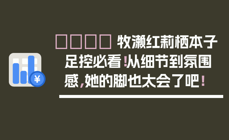👟 牧濑红莉栖本子足控必看!从细节到氛围感,她的脚也太会了吧!
