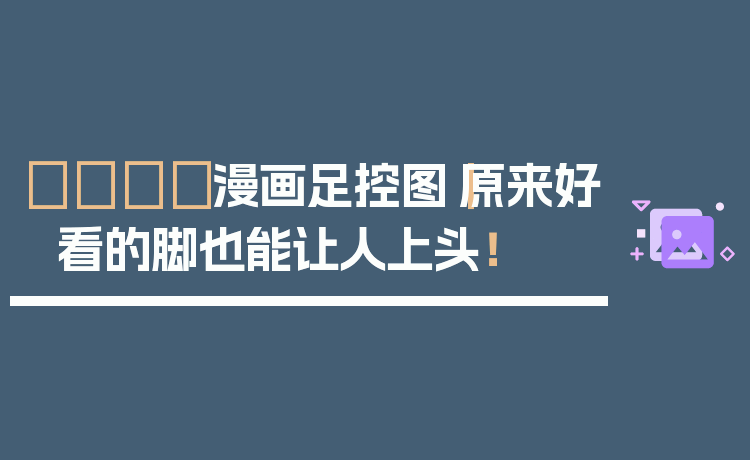 👟漫画足控图｜原来好看的脚也能让人上头！