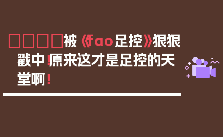 👟被《fao足控》狠狠戳中！原来这才是足控的天堂啊！