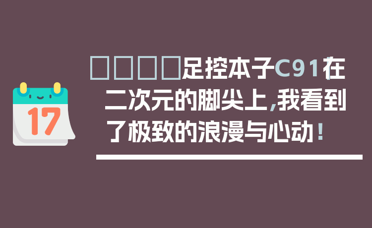 👟足控本子C91｜在二次元的脚尖上，我看到了极致的浪漫与心动！