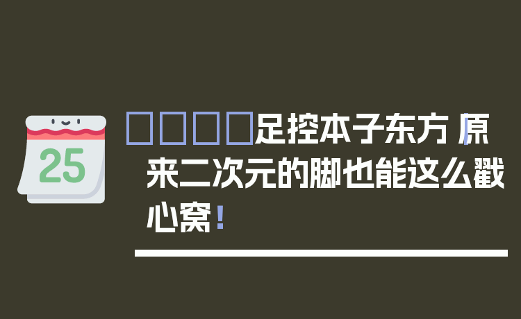 👟足控本子东方｜原来二次元的脚也能这么戳心窝！