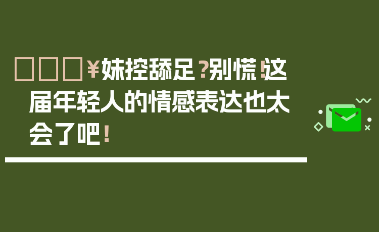 🔥妹控舔足?别慌!这届年轻人的情感表达也太会了吧!