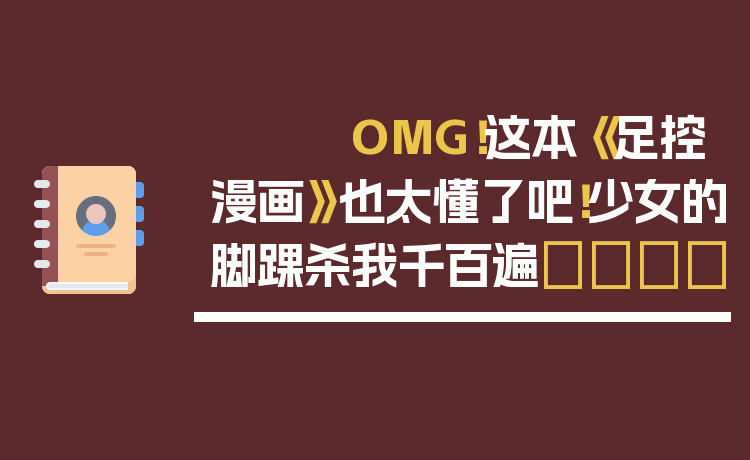 OMG！这本《足控漫画》也太懂了吧！少女的脚踝杀我千百遍👣