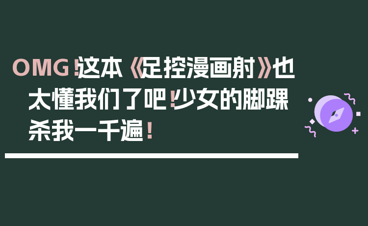 OMG!这本《足控漫画射》也太懂我们了吧!少女的脚踝杀我一千遍!
