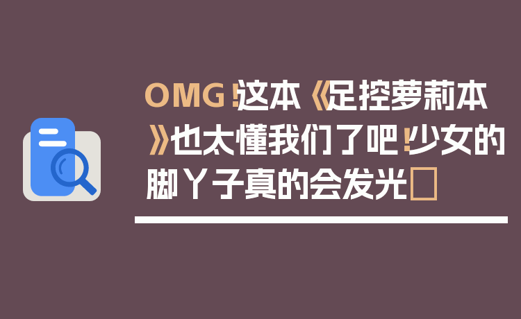OMG！这本《足控萝莉本》也太懂我们了吧！少女的脚丫子真的会发光✨