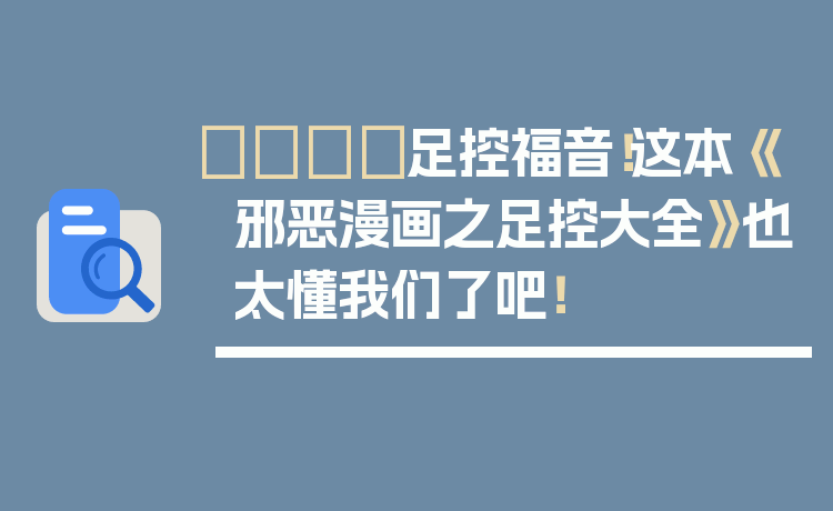 👟足控福音！这本《邪恶漫画之足控大全》也太懂我们了吧！