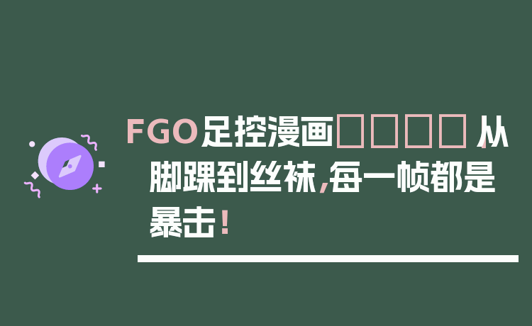 FGO足控漫画👣｜从脚踝到丝袜，每一帧都是暴击！