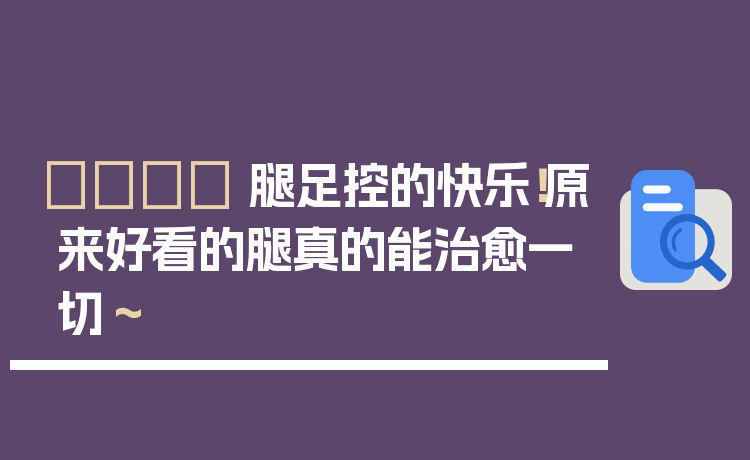 👣 腿足控的快乐！原来好看的腿真的能治愈一切～