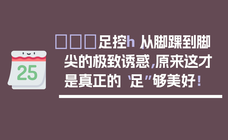 👠足控h｜从脚踝到脚尖的极致诱惑，原来这才是真正的“足”够美好！