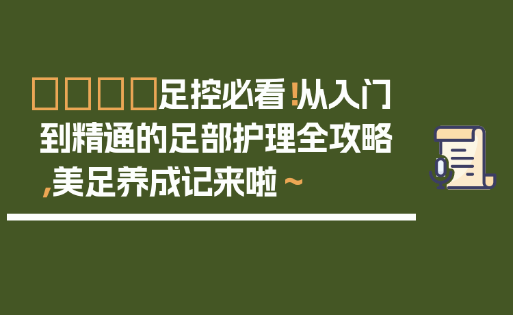 👣足控必看！从入门到精通的足部护理全攻略，美足养成记来啦～
