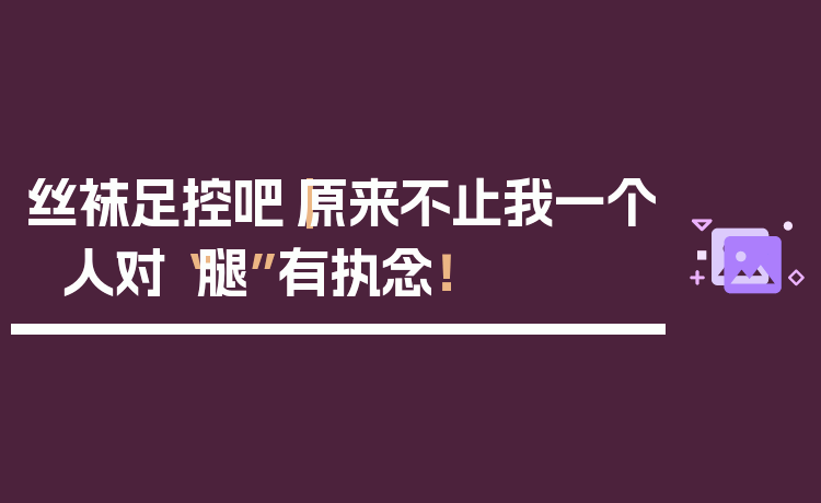 丝袜足控吧|原来不止我一个人对“腿”有执念!