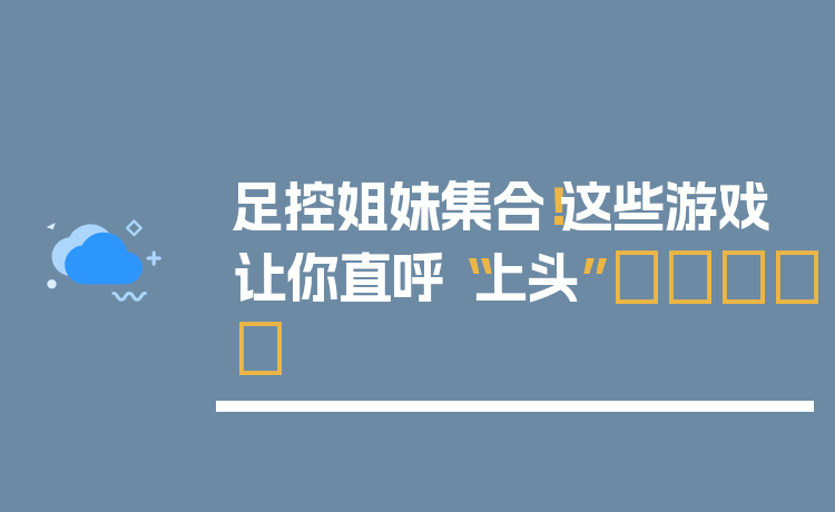 足控姐妹集合！这些游戏让你直呼“上头”👣✨
