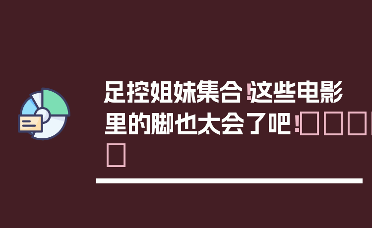 足控姐妹集合!这些电影里的脚也太会了吧!👣✨