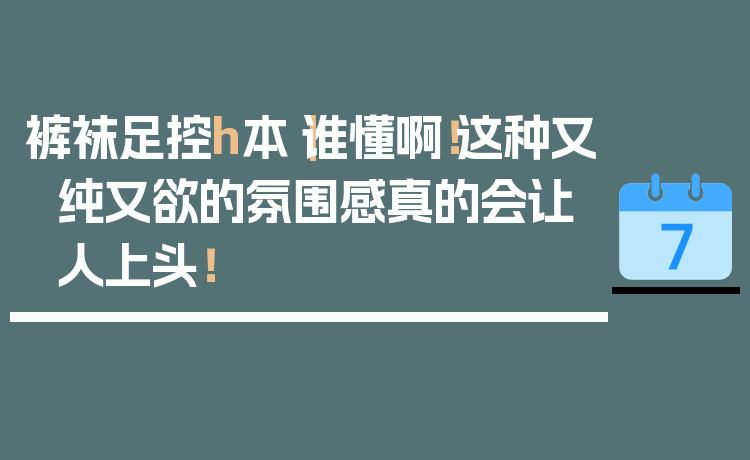 裤袜足控h本｜谁懂啊！这种又纯又欲的氛围感真的会让人上头！