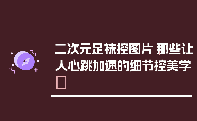 二次元足袜控图片|那些让人心跳加速的细节控美学✨