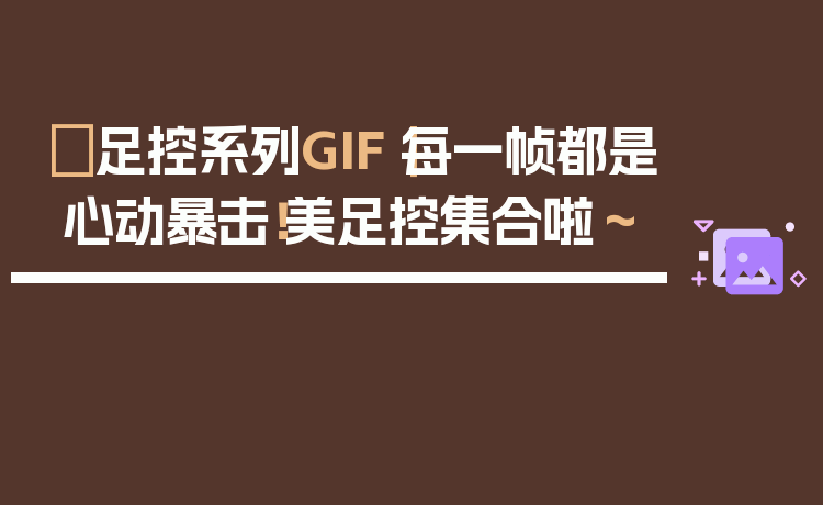 ✨足控系列GIF|每一帧都是心动暴击!美足控集合啦~