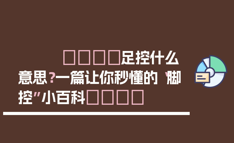 👣足控什么意思？一篇让你秒懂的“脚控”小百科👣