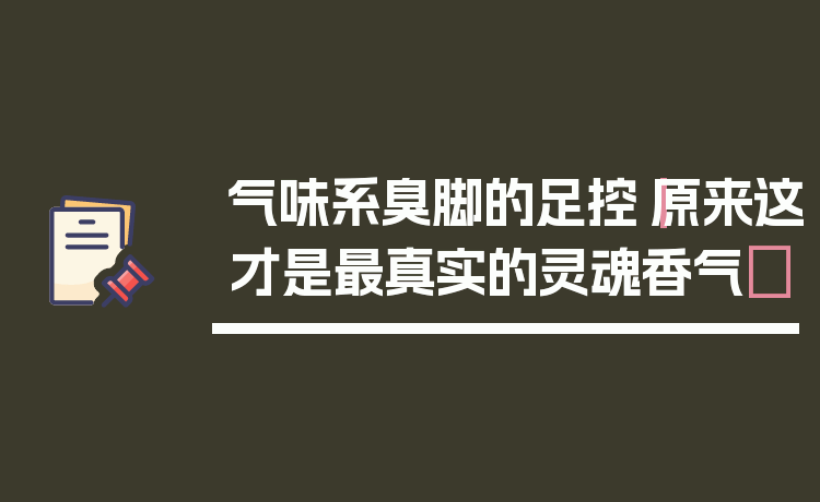气味系臭脚的足控｜原来这才是最真实的灵魂香气✨