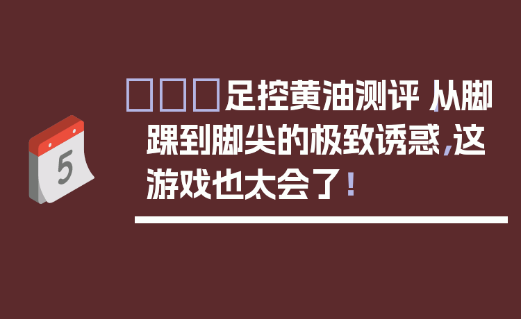 👠足控黄油测评|从脚踝到脚尖的极致诱惑,这游戏也太会了!