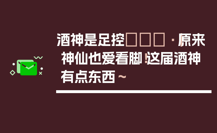 酒神是足控🍷｜原来神仙也爱看脚！这届酒神有点东西～