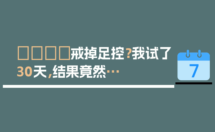 👣戒掉足控？我试了30天，结果竟然…