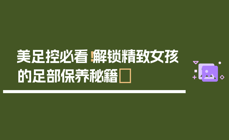 美足控必看！解锁精致女孩的足部保养秘籍✨