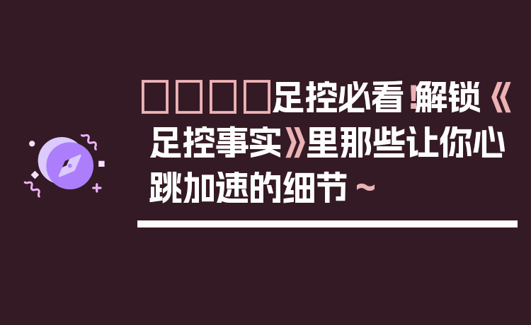 👟足控必看！解锁《足控事实》里那些让你心跳加速的细节～