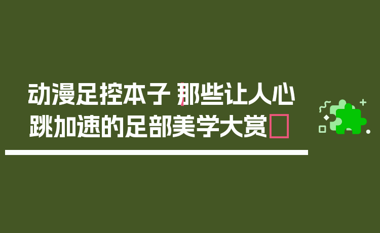 动漫足控本子|那些让人心跳加速的足部美学大赏✨