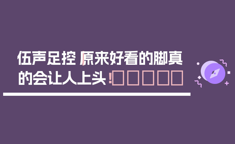 伍声足控｜原来好看的脚真的会让人上头！👣✨