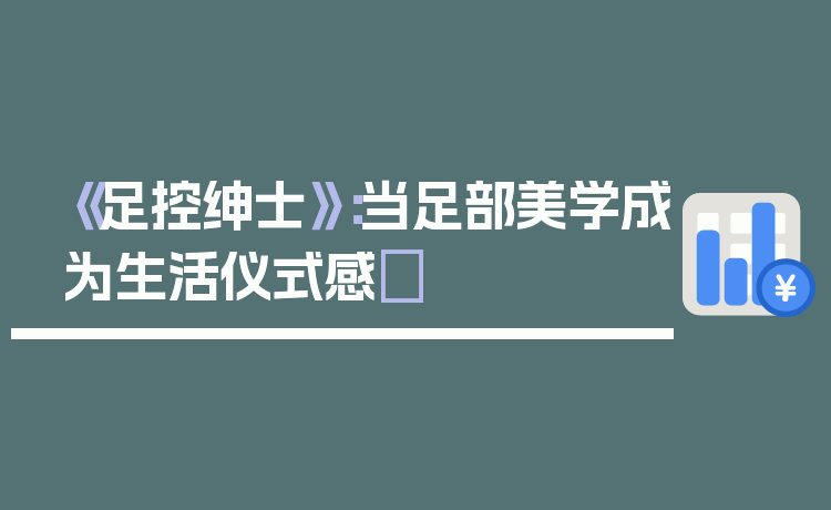 《足控绅士》：当足部美学成为生活仪式感✨