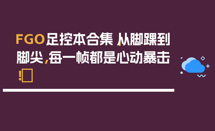FGO足控本合集｜从脚踝到脚尖，每一帧都是心动暴击！✨