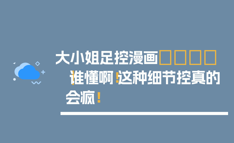 大小姐足控漫画👑｜谁懂啊！这种细节控真的会疯！