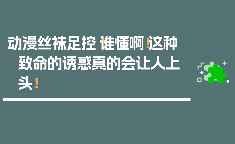 动漫丝袜足控｜谁懂啊！这种致命的诱惑真的会让人上头！