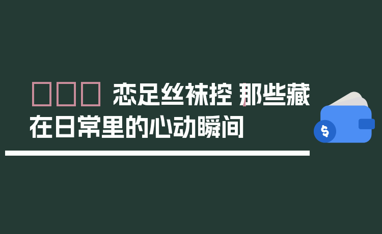 👠 恋足丝袜控｜那些藏在日常里的心动瞬间