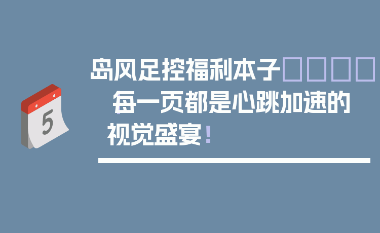 岛风足控福利本子🌊|每一页都是心跳加速的视觉盛宴!