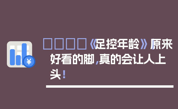 👟《足控年龄》｜原来好看的脚，真的会让人上头！